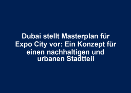 Dubai stellt Masterplan für Expo City vor: Ein Konzept für einen nachhaltigen und urbanen Stadtteil