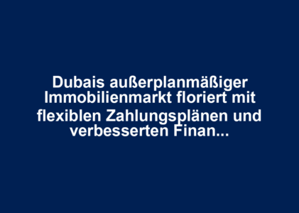 Dubais außerplanmäßiger Immobilienmarkt floriert mit flexiblen Zahlungsplänen und verbesserten Finanzierungsmöglichkeiten