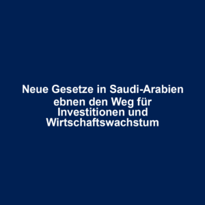 Neue Gesetze in Saudi-Arabien ebnen den Weg für Investitionen und Wirtschaftswachstum