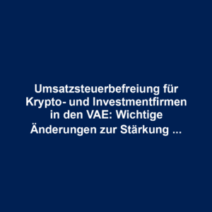 Umsatzsteuerbefreiung für Krypto- und Investmentfirmen in den VAE: Wichtige Änderungen zur Stärkung des Finanzsektors