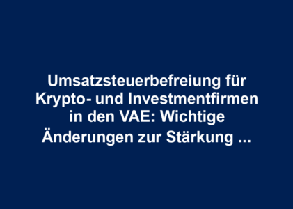 Umsatzsteuerbefreiung für Krypto- und Investmentfirmen in den VAE: Wichtige Änderungen zur Stärkung des Finanzsektors