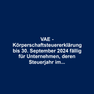 VAE - Körperschaftsteuererklärung bis 30. September 2024 fällig für Unternehmen, deren Steuerjahr im Juni 2023 begann